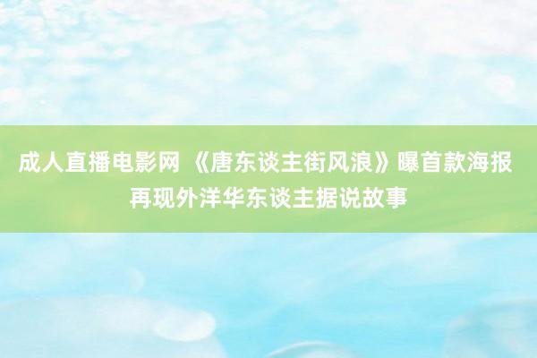 成人直播电影网 《唐东谈主街风浪》曝首款海报 再现外洋华东谈主据说故事