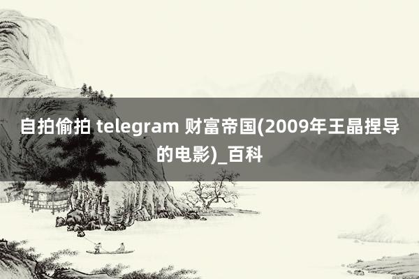 自拍偷拍 telegram 财富帝国(2009年王晶捏导的电影)_百科