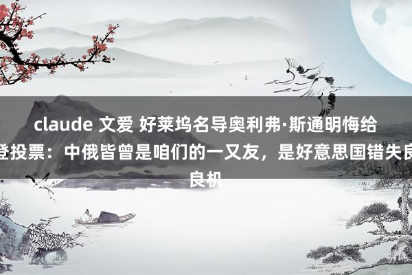 claude 文爱 好莱坞名导奥利弗·斯通明悔给拜登投票：中俄皆曾是咱们的一又友，是好意思国错失良机