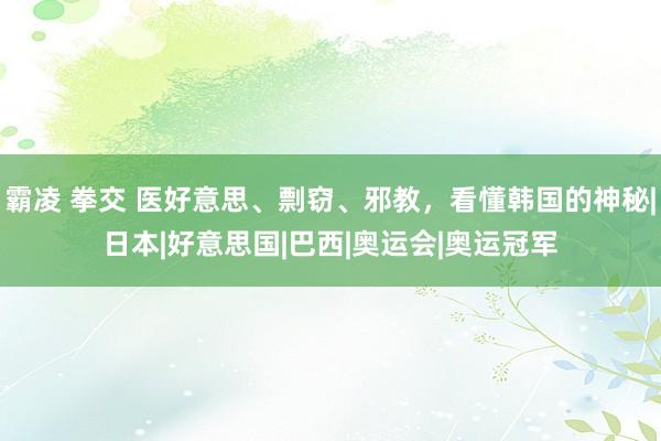 霸凌 拳交 医好意思、剽窃、邪教，看懂韩国的神秘|日本|好意思国|巴西|奥运会|奥运冠军