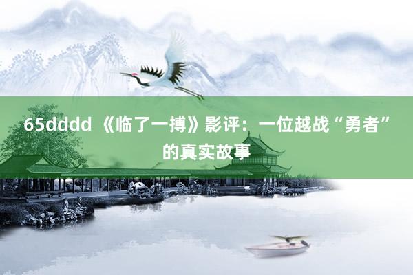 65dddd 《临了一搏》影评：一位越战“勇者”的真实故事