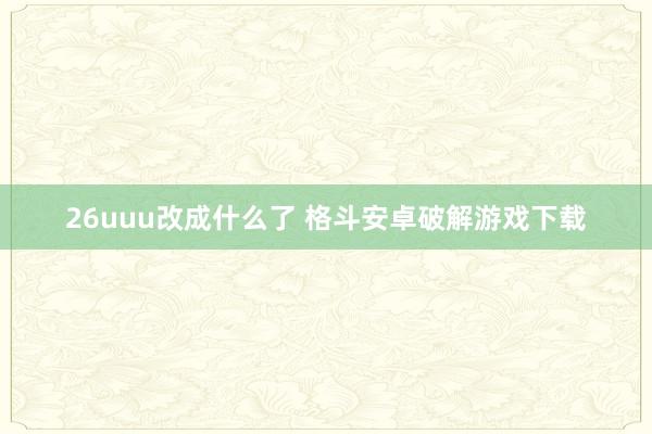 26uuu改成什么了 格斗安卓破解游戏下载