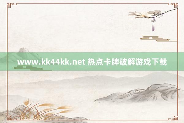 www.kk44kk.net 热点卡牌破解游戏下载