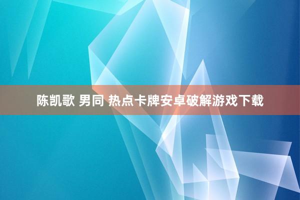 陈凯歌 男同 热点卡牌安卓破解游戏下载