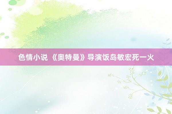 色情小说 《奥特曼》导演饭岛敏宏死一火