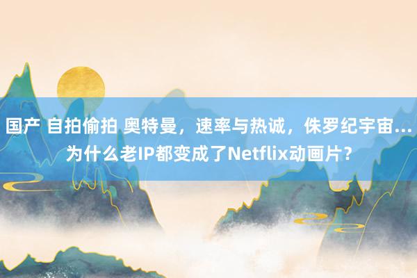 国产 自拍偷拍 奥特曼，速率与热诚，侏罗纪宇宙...为什么老IP都变成了Netflix动画片？