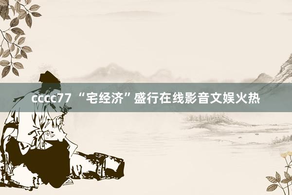 cccc77 “宅经济”盛行在线影音文娱火热