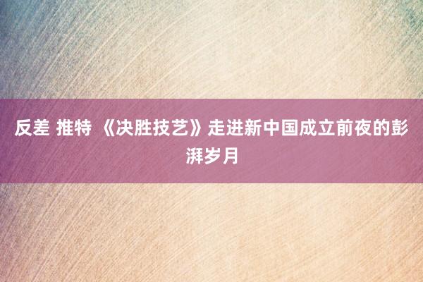 反差 推特 《决胜技艺》走进新中国成立前夜的彭湃岁月