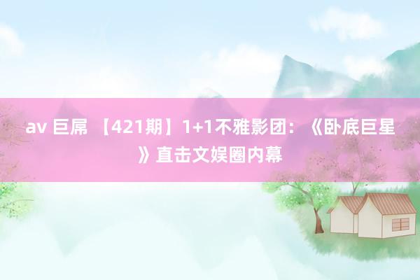 av 巨屌 【421期】1+1不雅影团：《卧底巨星》直击文娱圈内幕