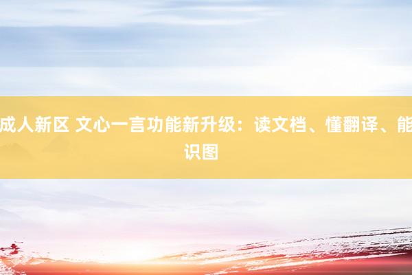 成人新区 文心一言功能新升级：读文档、懂翻译、能识图  ﻿